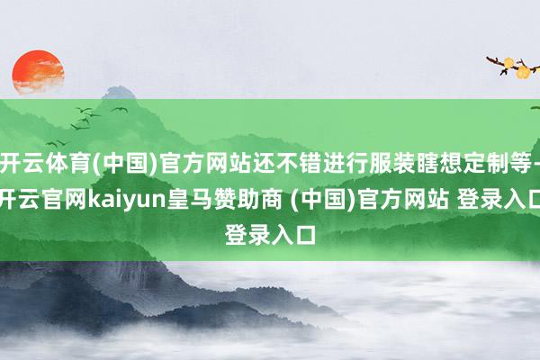 开云体育(中国)官方网站还不错进行服装瞎想定制等-开云官网kaiyun皇马赞助商 (中国)官方网站 登录入口