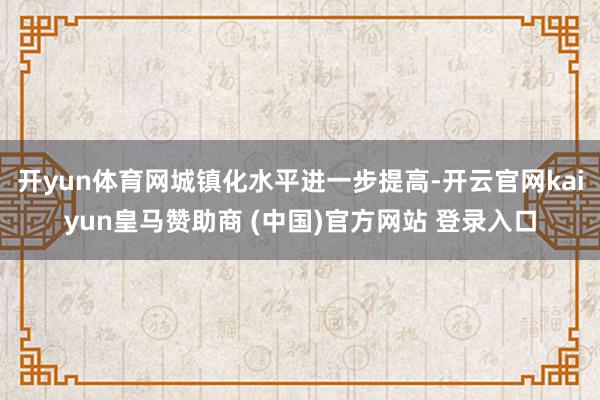 开yun体育网城镇化水平进一步提高-开云官网kaiyun皇马赞助商 (中国)官方网站 登录入口