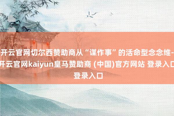 开云官网切尔西赞助商从“谋作事”的活命型念念维-开云官网kaiyun皇马赞助商 (中国)官方网站 登录入口