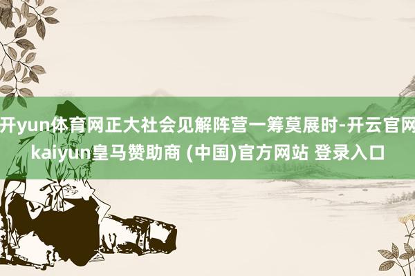 开yun体育网正大社会见解阵营一筹莫展时-开云官网kaiyun皇马赞助商 (中国)官方网站 登录入口