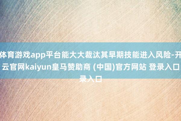 体育游戏app平台能大大裁汰其早期技能进入风险-开云官网kaiyun皇马赞助商 (中国)官方网站 登录入口
