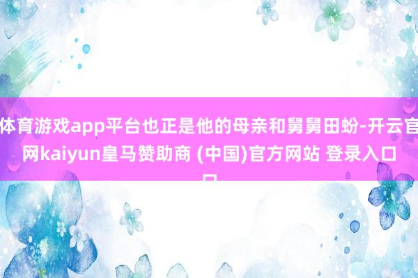 体育游戏app平台也正是他的母亲和舅舅田蚡-开云官网kaiyun皇马赞助商 (中国)官方网站 登录入口