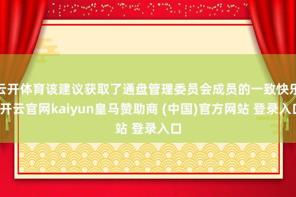 云开体育该建议获取了通盘管理委员会成员的一致快乐-开云官网kaiyun皇马赞助商 (中国)官方网站 登录入口